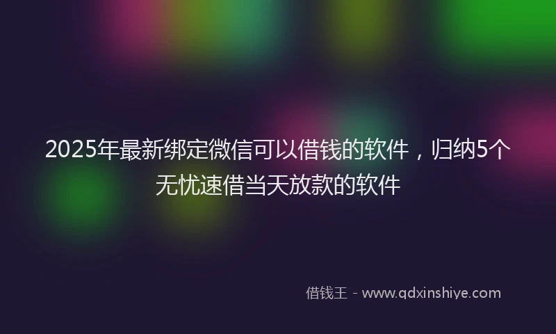 2025年最新绑定微信可以借钱的软件，归纳5个无忧速借当天放款的软件