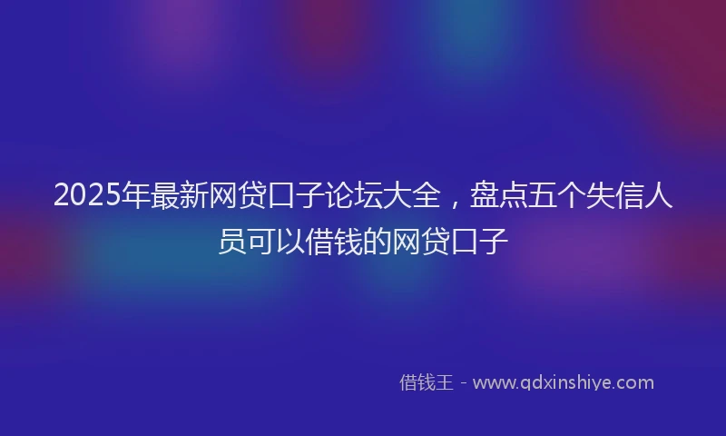 2025年最新网贷口子论坛大全，盘点五个失信人员可以借钱的网贷口子