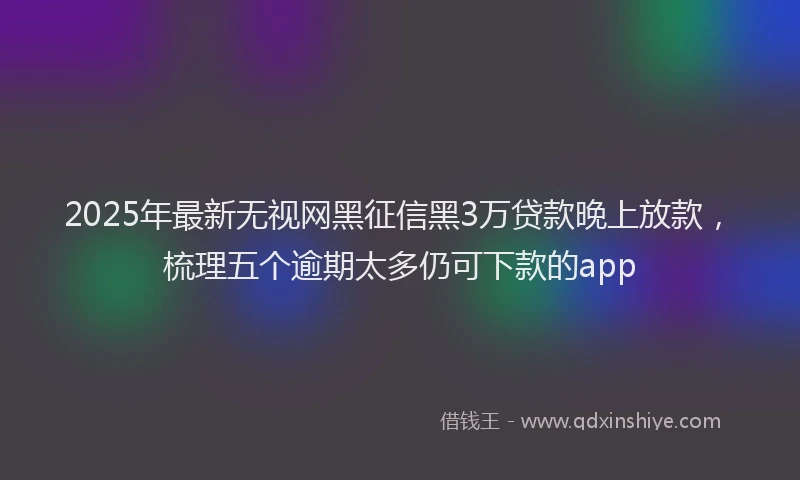 2025年最新无视网黑征信黑3万贷款晚上放款，梳理五个逾期太多仍可下款的app