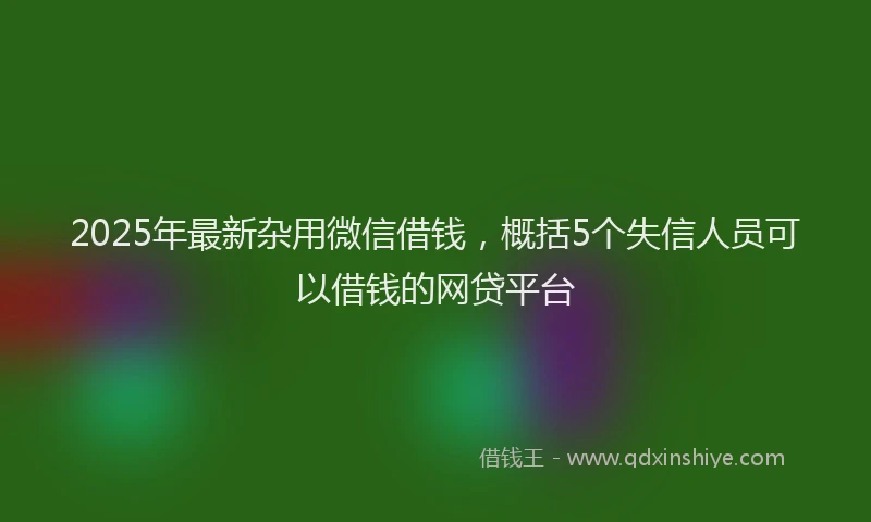 2025年最新杂用微信借钱，概括5个失信人员可以借钱的网贷平台