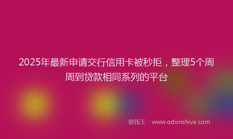 2025年最新申请交行信用卡被秒拒，整理5个周周到贷款相同系列的平台