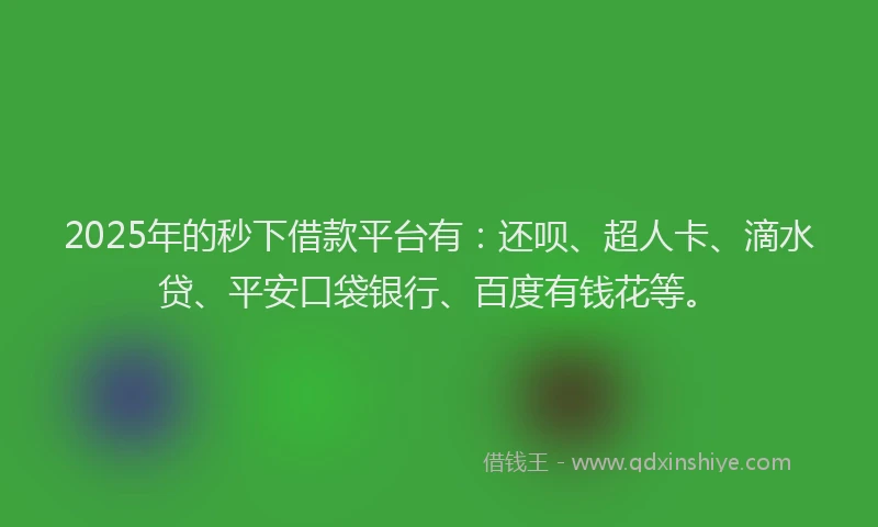 2025年的秒下借款平台有：还呗、超人卡、滴水贷、平安口袋银行、百度有钱花等。
