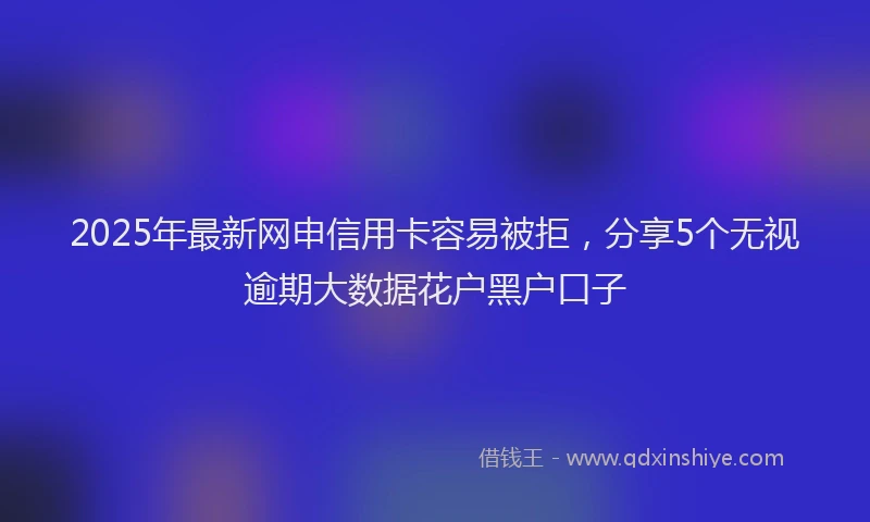 2025年最新网申信用卡容易被拒，分享5个无视逾期大数据花户黑户口子