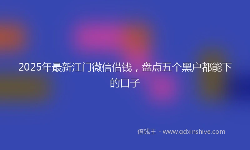2025年最新江门微信借钱，盘点五个黑户都能下的口子