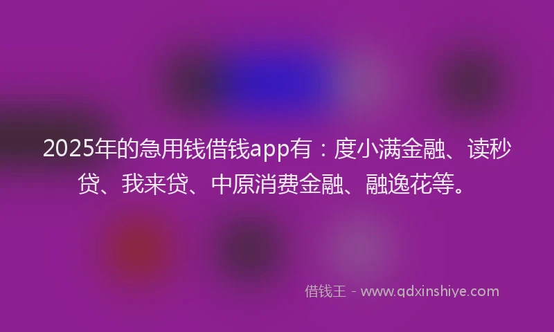 2025年的急用钱借钱app有：度小满金融、读秒贷、我来贷、中原消费金融、融逸花等。