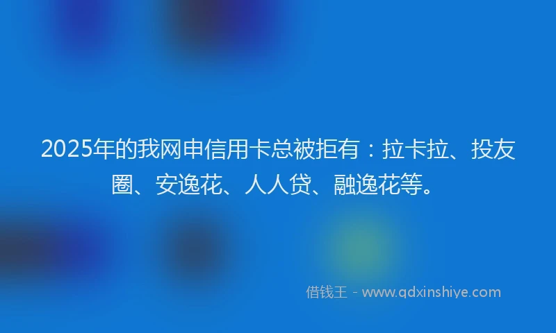 2025年的我网申信用卡总被拒有：拉卡拉、投友圈、安逸花、人人贷、融逸花等。