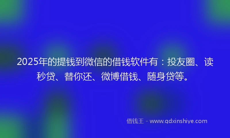 2025年的提钱到微信的借钱软件有：投友圈、读秒贷、替你还、微博借钱、随身贷等。