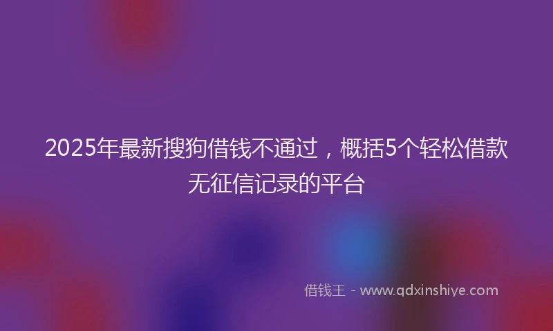 2025年最新搜狗借钱不通过，概括5个轻松借款无征信记录的平台