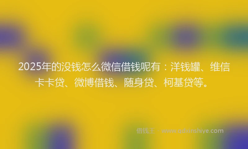2025年的没钱怎么微信借钱呢有：洋钱罐、维信卡卡贷、微博借钱、随身贷、柯基贷等。