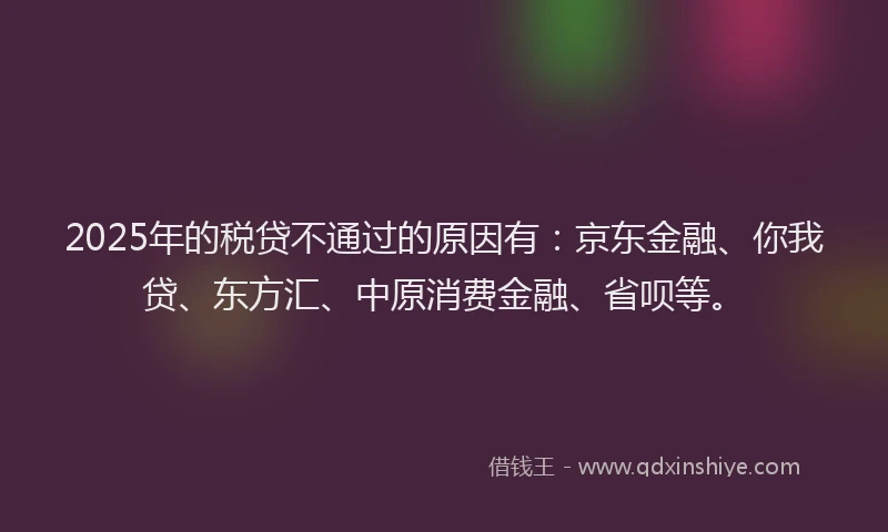 2025年的税贷不通过的原因有：京东金融、你我贷、东方汇、中原消费金融、省呗等。