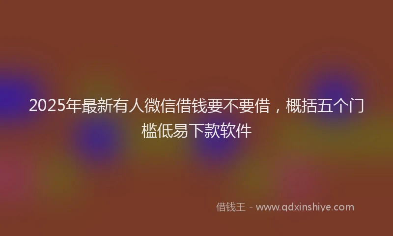 2025年最新有人微信借钱要不要借，概括五个门槛低易下款软件