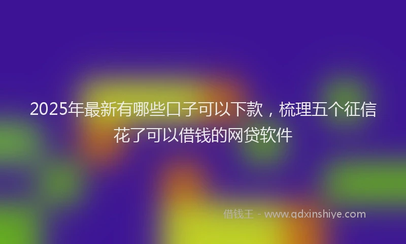 2025年最新有哪些口子可以下款，梳理五个征信花了可以借钱的网贷软件
