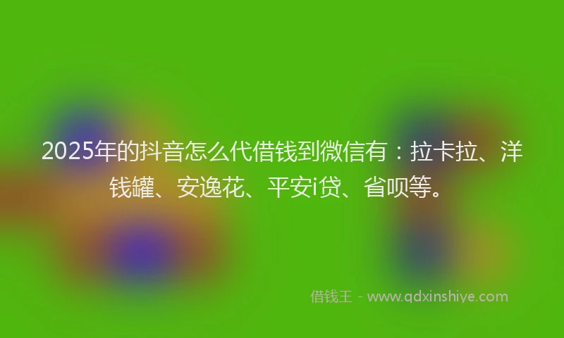 2025年的抖音怎么代借钱到微信有：拉卡拉、洋钱罐、安逸花、平安i贷、省呗等。