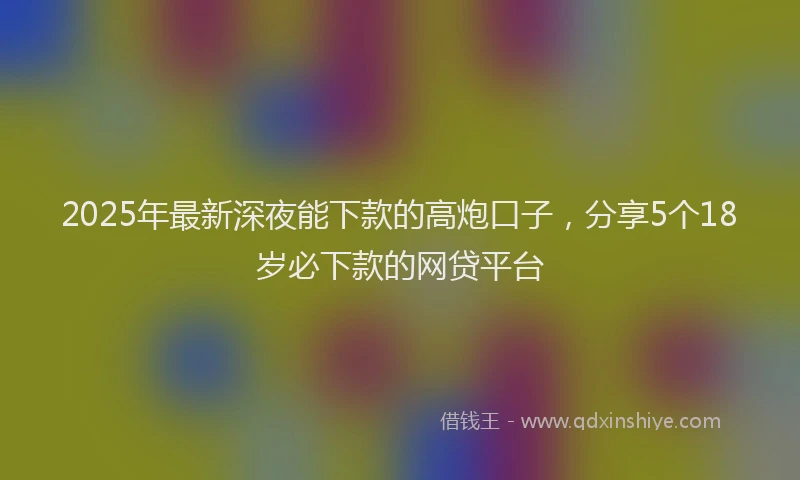 2025年最新深夜能下款的高炮口子，分享5个18岁必下款的网贷平台