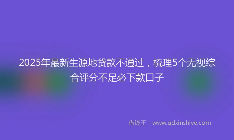 2025年最新生源地贷款不通过，梳理5个无视综合评分不足必下款口子