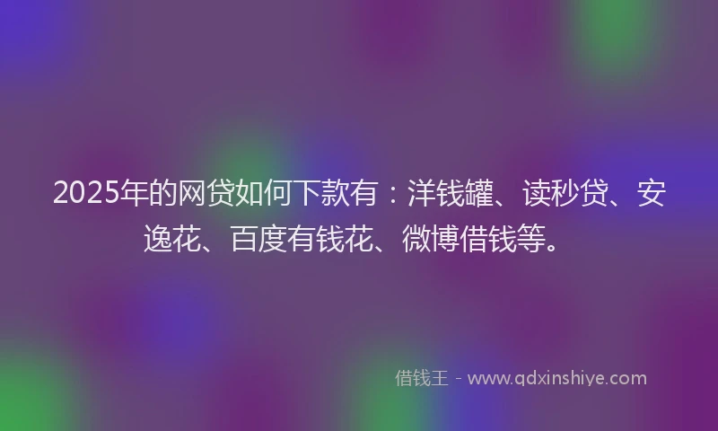 2025年的网贷如何下款有：洋钱罐、读秒贷、安逸花、百度有钱花、微博借钱等。