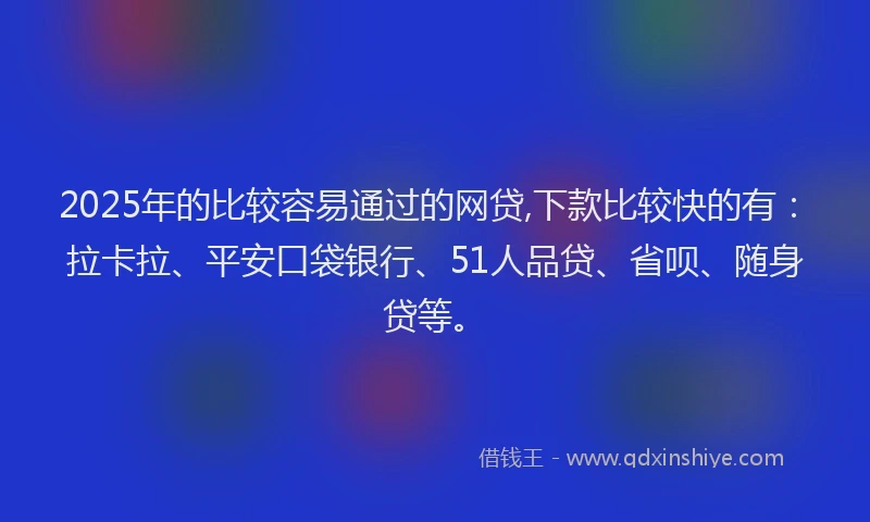 2025年的比较容易通过的网贷,下款比较快的有：拉卡拉、平安口袋银行、51人品贷、省呗、随身贷等。