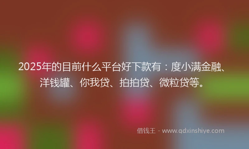 2025年的目前什么平台好下款有：度小满金融、洋钱罐、你我贷、拍拍贷、微粒贷等。
