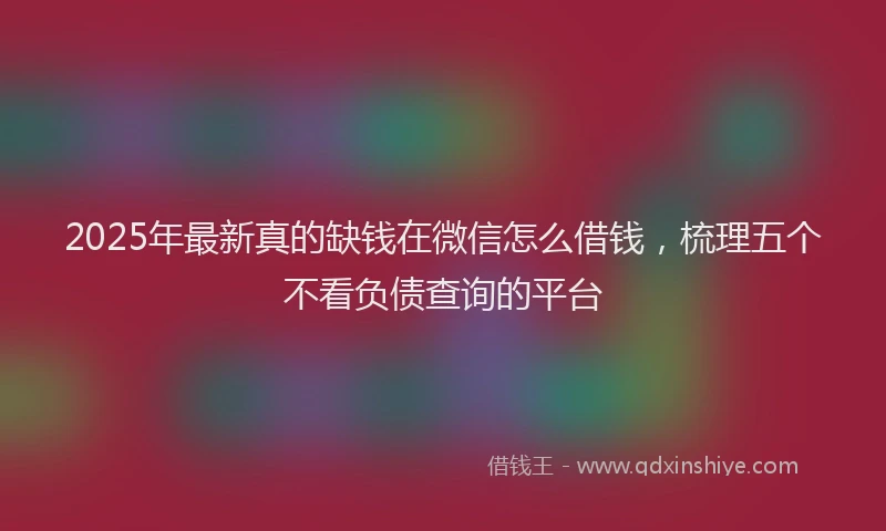 2025年最新真的缺钱在微信怎么借钱，梳理五个不看负债查询的平台
