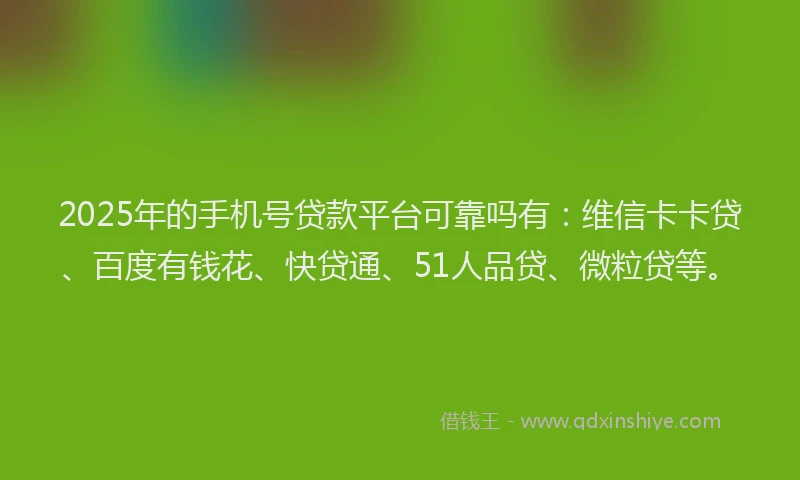 2025年的手机号贷款平台可靠吗有：维信卡卡贷、百度有钱花、快贷通、51人品贷、微粒贷等。
