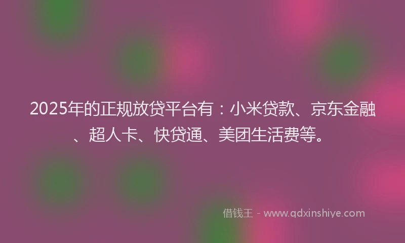 2025年的正规放贷平台有：小米贷款、京东金融、超人卡、快贷通、美团生活费等。