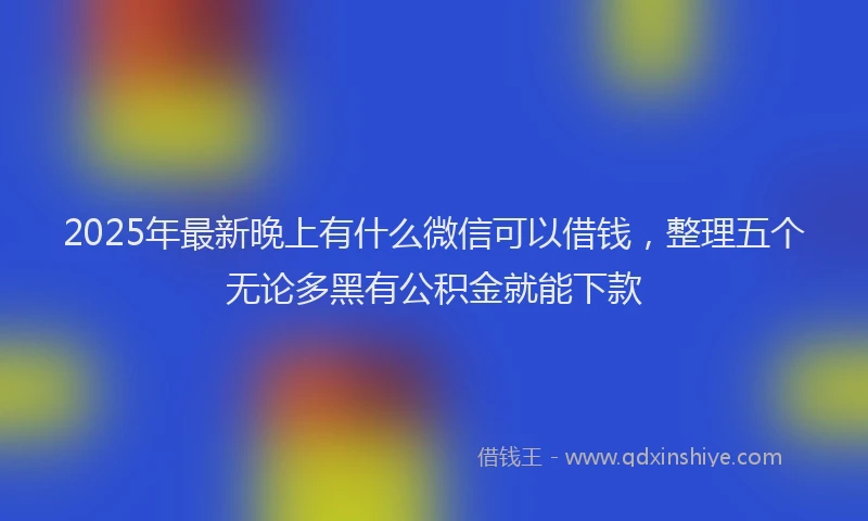 2025年最新晚上有什么微信可以借钱，整理五个无论多黑有公积金就能下款