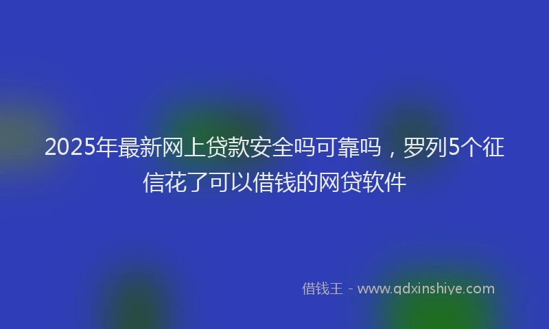 2025年最新网上贷款安全吗可靠吗，罗列5个征信花了可以借钱的网贷软件