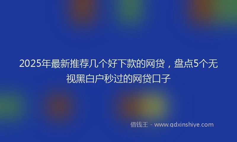 2025年最新推荐几个好下款的网贷，盘点5个无视黑白户秒过的网贷口子