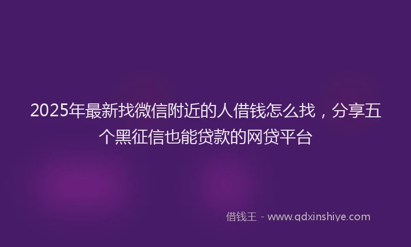 2025年最新找微信附近的人借钱怎么找，分享五个黑征信也能贷款的网贷平台