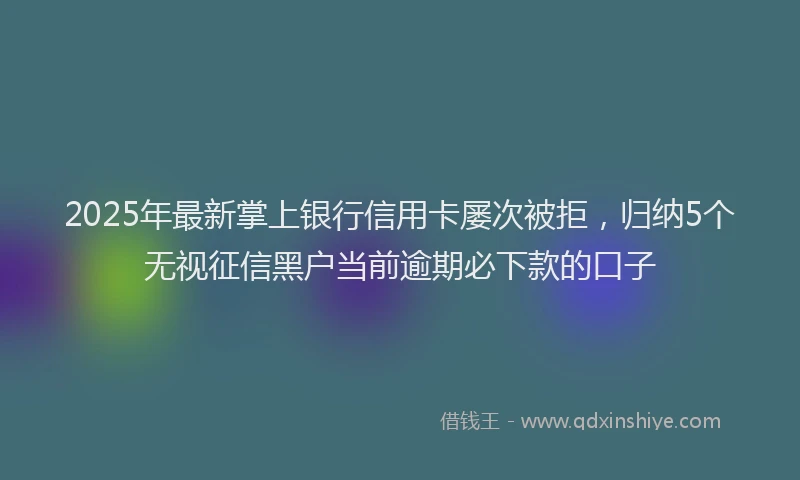 2025年最新掌上银行信用卡屡次被拒，归纳5个无视征信黑户当前逾期必下款的口子