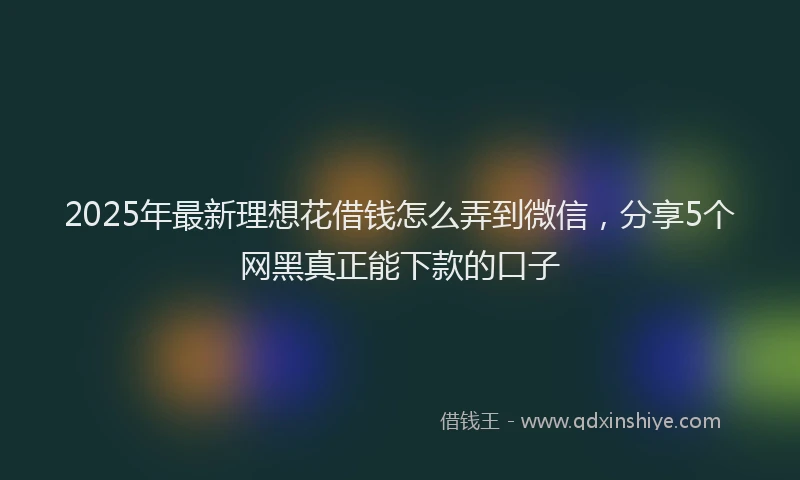 2025年最新理想花借钱怎么弄到微信，分享5个网黑真正能下款的口子
