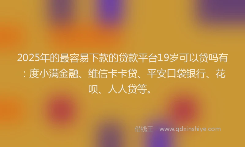 2025年的最容易下款的贷款平台19岁可以贷吗有：度小满金融、维信卡卡贷、平安口袋银行、花呗、人人贷等。
