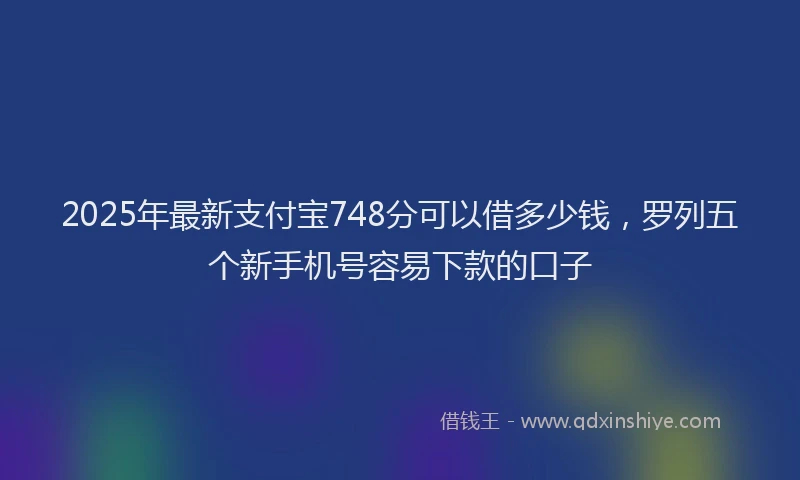 2025年最新支付宝748分可以借多少钱，罗列五个新手机号容易下款的口子