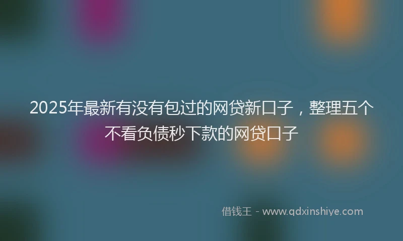 2025年最新有没有包过的网贷新口子，整理五个不看负债秒下款的网贷口子