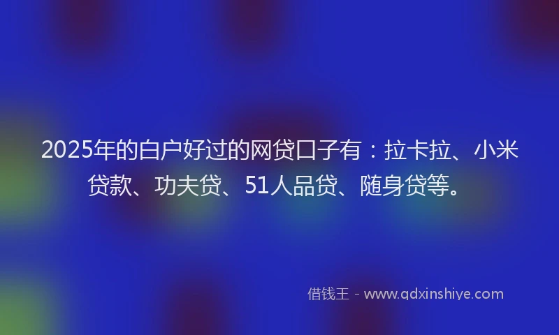 2025年的白户好过的网贷口子有：拉卡拉、小米贷款、功夫贷、51人品贷、随身贷等。