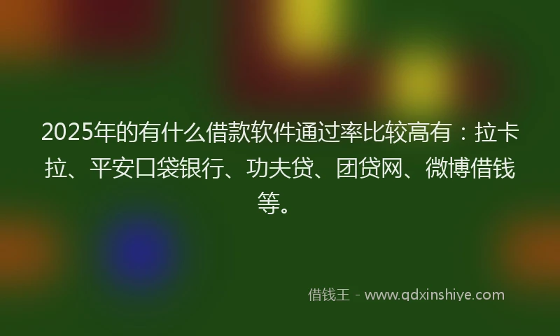 2025年的有什么借款软件通过率比较高有：拉卡拉、平安口袋银行、功夫贷、团贷网、微博借钱等。