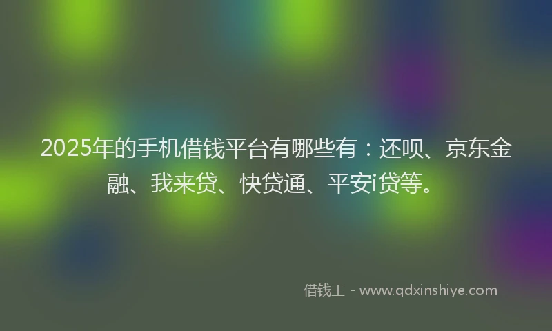 2025年的手机借钱平台有哪些有：还呗、京东金融、我来贷、快贷通、平安i贷等。