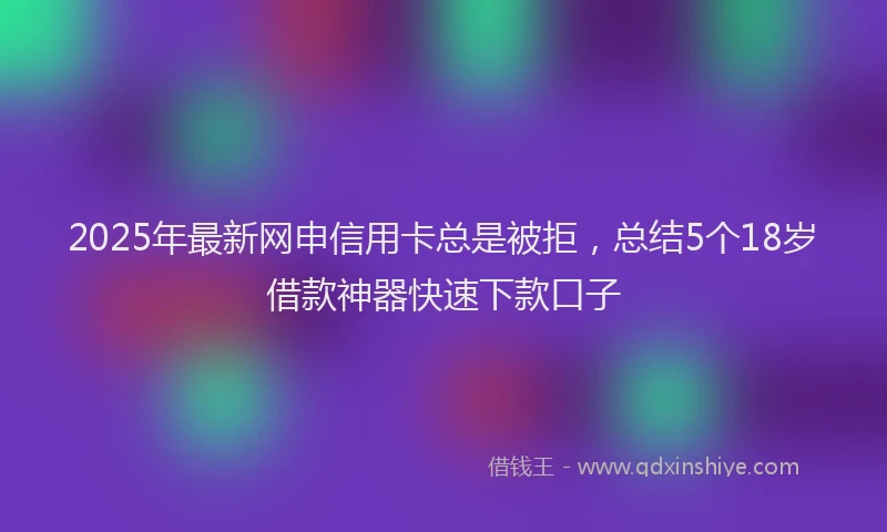 2025年最新网申信用卡总是被拒，总结5个18岁借款神器快速下款口子