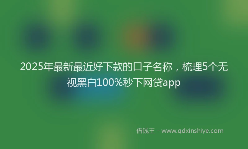 2025年最新最近好下款的口子名称，梳理5个无视黑白100%秒下网贷app
