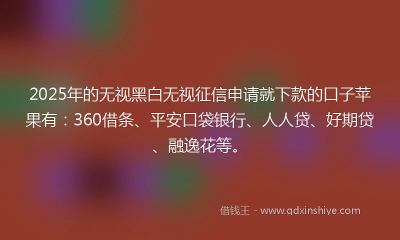 2025年的无视黑白无视征信申请就下款的口子苹果有:360借条、平安口袋银行、人人贷、好期贷、融逸花等。