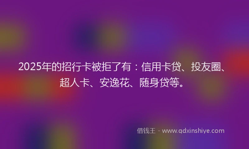 2025年的招行卡被拒了有：信用卡贷、投友圈、超人卡、安逸花、随身贷等。