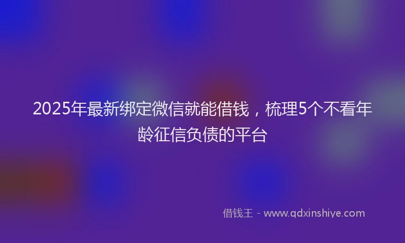 2025年最新绑定微信就能借钱，梳理5个不看年龄征信负债的平台