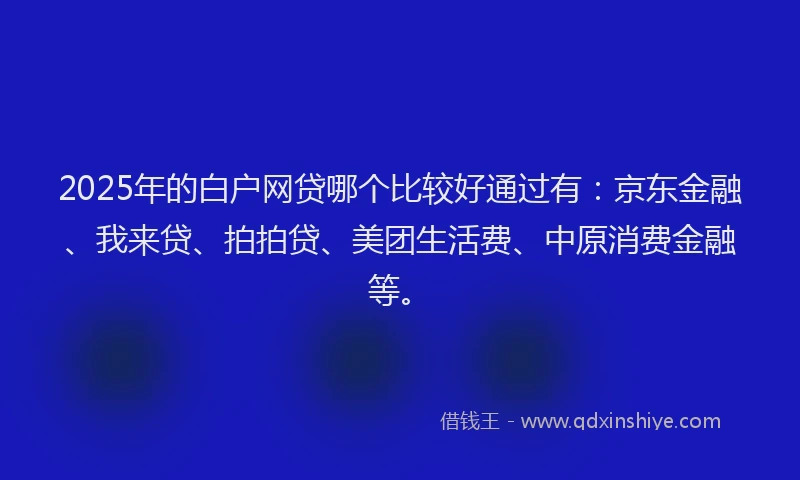 2025年的白户网贷哪个比较好通过有：京东金融、我来贷、拍拍贷、美团生活费、中原消费金融等。