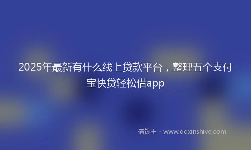 2025年最新有什么线上贷款平台,整理五个支付宝快贷轻松借app