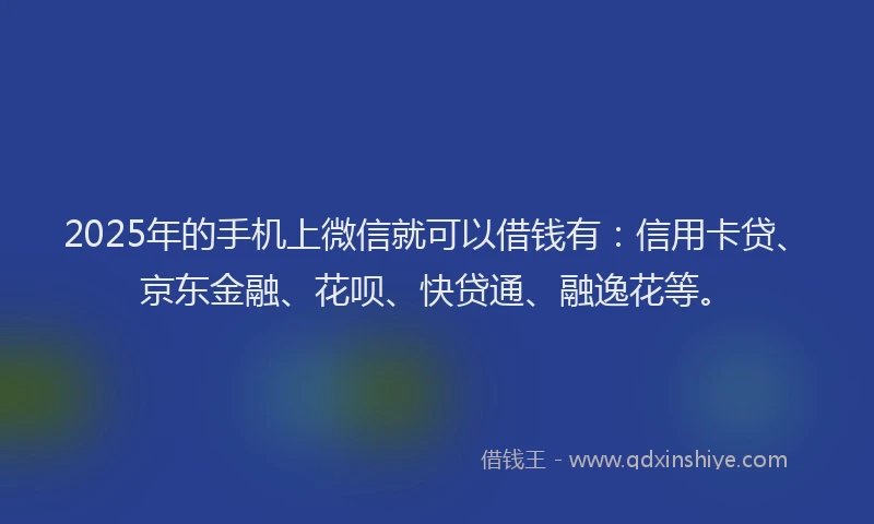 2025年的手机上微信就可以借钱有：信用卡贷、京东金融、花呗、快贷通、融逸花等。