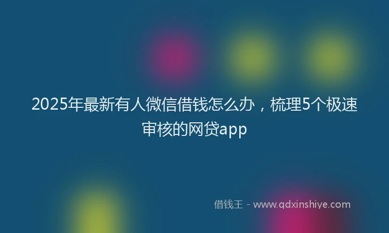 2025年最新有人微信借钱怎么办，梳理5个极速审核的网贷app