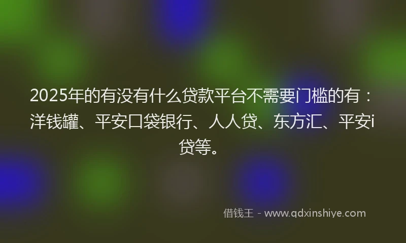 2025年的有没有什么贷款平台不需要门槛的有：洋钱罐、平安口袋银行、人人贷、东方汇、平安i贷等。