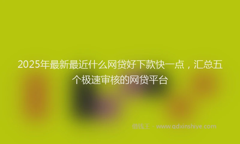 2025年最新最近什么网贷好下款快一点，汇总五个极速审核的网贷平台
