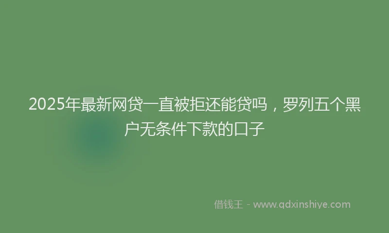 2025年最新网贷一直被拒还能贷吗，罗列五个黑户无条件下款的口子