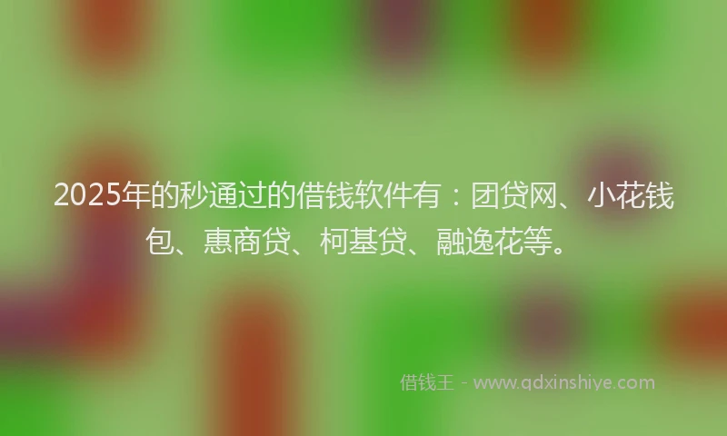 2025年的秒通过的借钱软件有：团贷网、小花钱包、惠商贷、柯基贷、融逸花等。